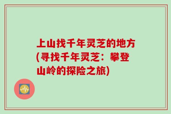 上山找千年灵芝的地方(寻找千年灵芝：攀登山岭的探险之旅)