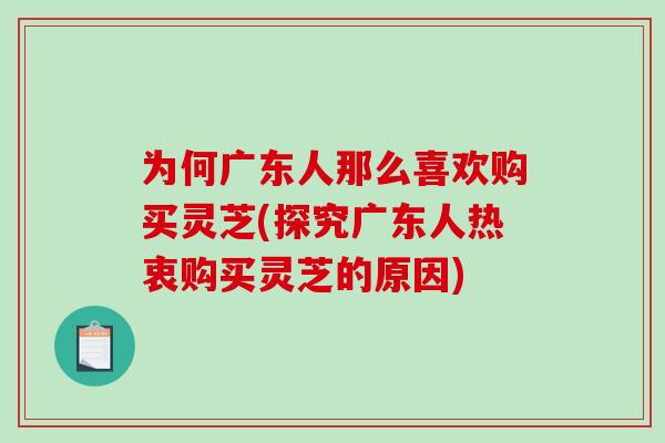 为何广东人那么喜欢购买灵芝(探究广东人热衷购买灵芝的原因)