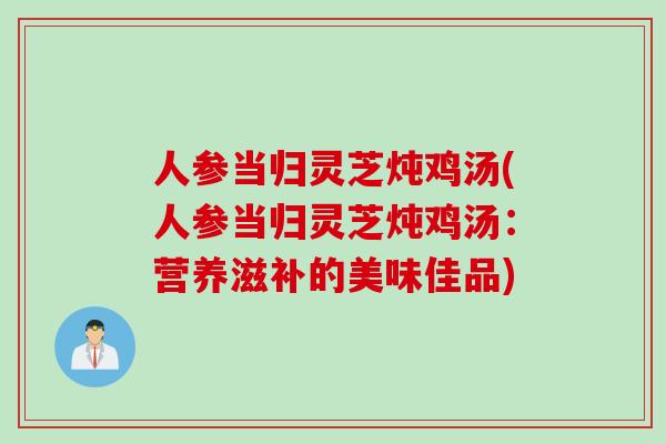 人参当归灵芝炖鸡汤(人参当归灵芝炖鸡汤：营养滋补的美味佳品)