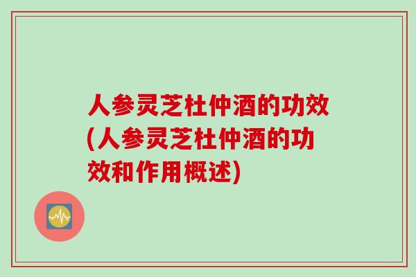 人参灵芝杜仲酒的功效(人参灵芝杜仲酒的功效和作用概述)