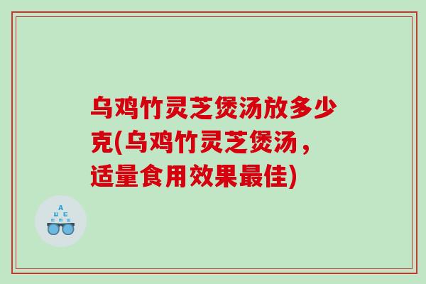 乌鸡竹灵芝煲汤放多少克(乌鸡竹灵芝煲汤，适量食用效果最佳)