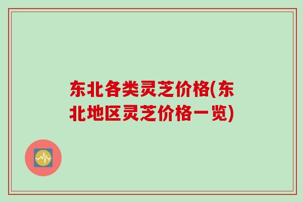 东北各类灵芝价格(东北地区灵芝价格一览)