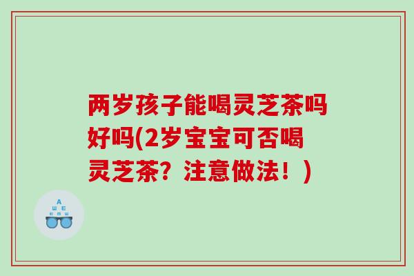 两岁孩子能喝灵芝茶吗好吗(2岁宝宝可否喝灵芝茶？注意做法！)
