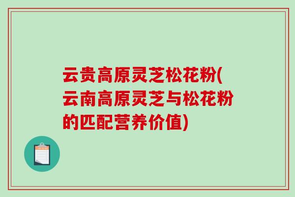 云贵高原灵芝松花粉(云南高原灵芝与松花粉的匹配营养价值)