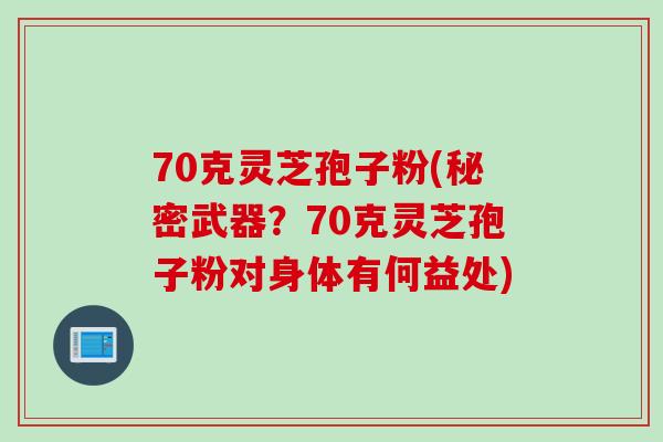 70克灵芝孢子粉(秘密武器？70克灵芝孢子粉对身体有何益处)