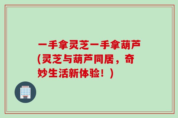 一手拿灵芝一手拿葫芦(灵芝与葫芦同居，奇妙生活新体验！)