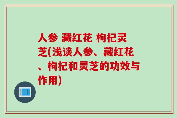 人参 藏红花 枸杞灵芝(浅谈人参、藏红花、枸杞和灵芝的功效与作用)