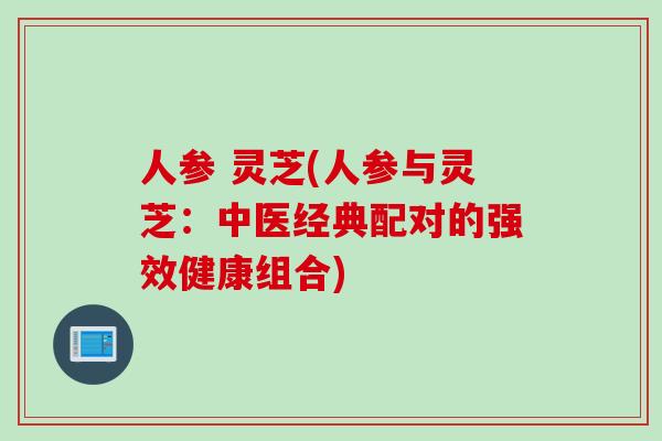 人参 灵芝(人参与灵芝：中医经典配对的强效健康组合)