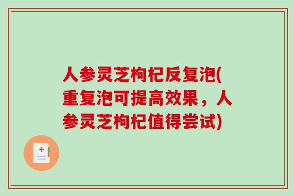 人参灵芝枸杞反复泡(重复泡可提高效果，人参灵芝枸杞值得尝试)