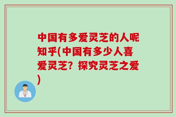 中国有多爱灵芝的人呢知乎(中国有多少人喜爱灵芝？探究灵芝之爱)