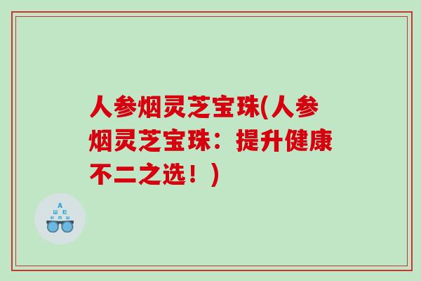 人参烟灵芝宝珠(人参烟灵芝宝珠：提升健康不二之选！)