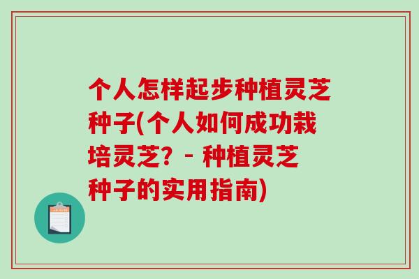 个人怎样起步种植灵芝种子(个人如何成功栽培灵芝？- 种植灵芝种子的实用指南)