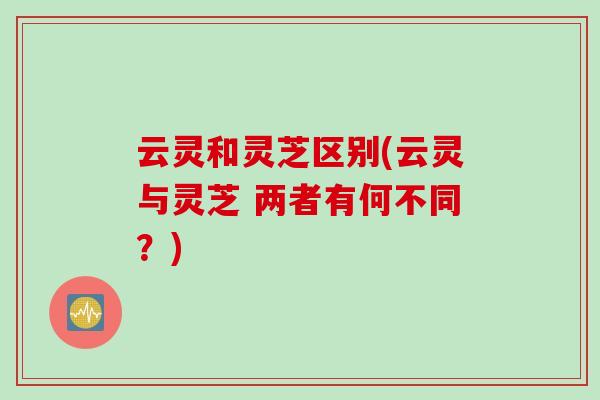 云灵和灵芝区别(云灵与灵芝 两者有何不同？)