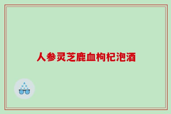 人参灵芝鹿血枸杞泡酒