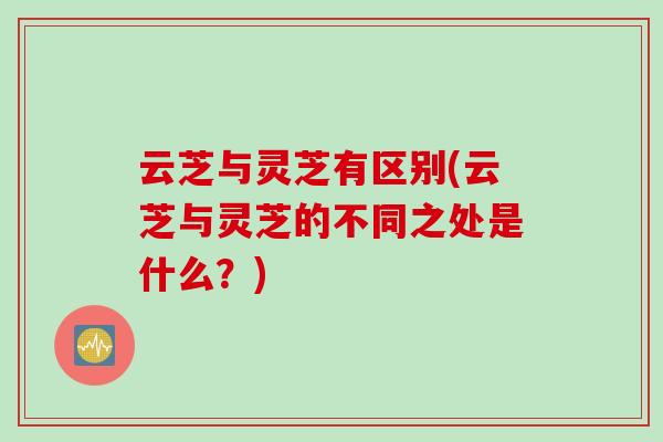 云芝与灵芝有区别(云芝与灵芝的不同之处是什么？)