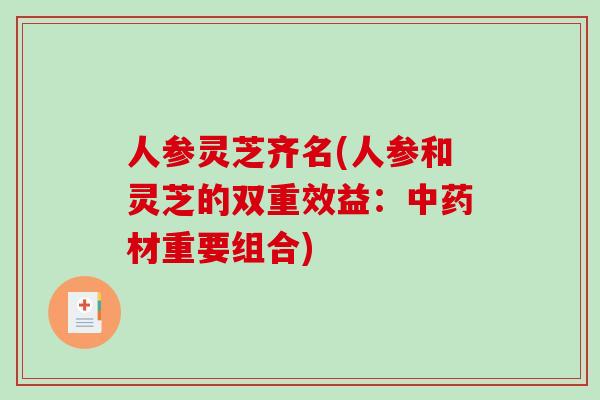 人参灵芝齐名(人参和灵芝的双重效益：中药材重要组合)