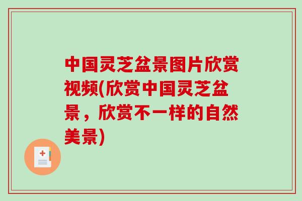 中国灵芝盆景图片欣赏视频(欣赏中国灵芝盆景，欣赏不一样的自然美景)