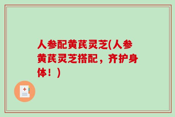 人参配黄芪灵芝(人参黄芪灵芝搭配，齐护身体！)