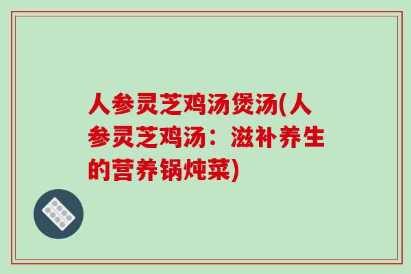 人参灵芝鸡汤煲汤(人参灵芝鸡汤：滋补养生的营养锅炖菜)