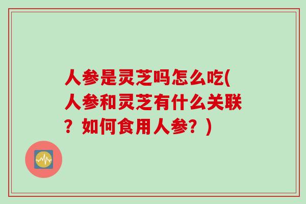 人参是灵芝吗怎么吃(人参和灵芝有什么关联？如何食用人参？)