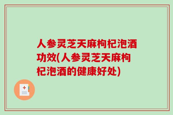 人参灵芝天麻枸杞泡酒功效(人参灵芝天麻枸杞泡酒的健康好处)