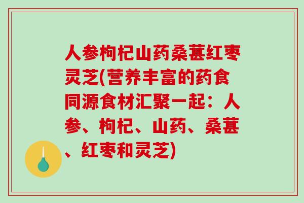 人参枸杞山药桑葚红枣灵芝(营养丰富的药食同源食材汇聚一起：人参、枸杞、山药、桑葚、红枣和灵芝)