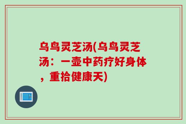 乌鸟灵芝汤(乌鸟灵芝汤：一壶中药疗好身体，重拾健康天)