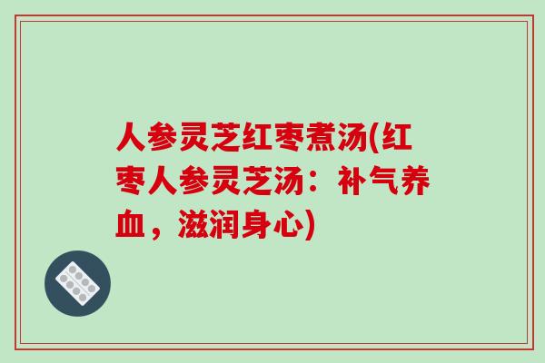 人参灵芝红枣煮汤(红枣人参灵芝汤：补气养血，滋润身心)
