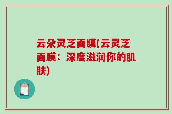 云朵灵芝面膜(云灵芝面膜：深度滋润你的肌肤)