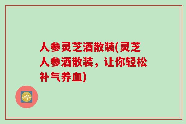 人参灵芝酒散装(灵芝人参酒散装，让你轻松)
