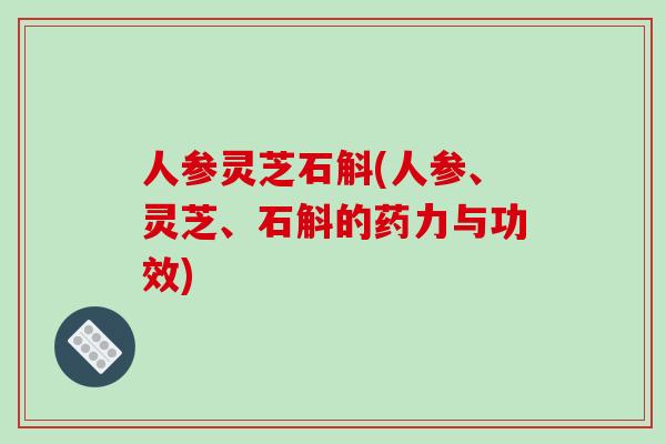 人参灵芝石斛(人参、灵芝、石斛的药力与功效)