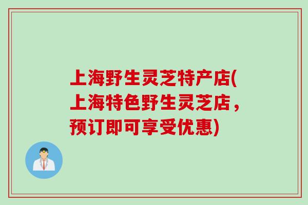 上海野生灵芝特产店(上海特色野生灵芝店，预订即可享受优惠)