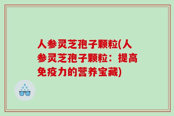 人参灵芝孢子颗粒(人参灵芝孢子颗粒：提高免疫力的营养宝藏)