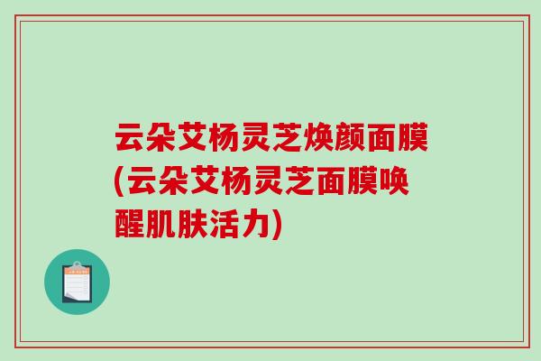 云朵艾杨灵芝焕颜面膜(云朵艾杨灵芝面膜唤醒活力)