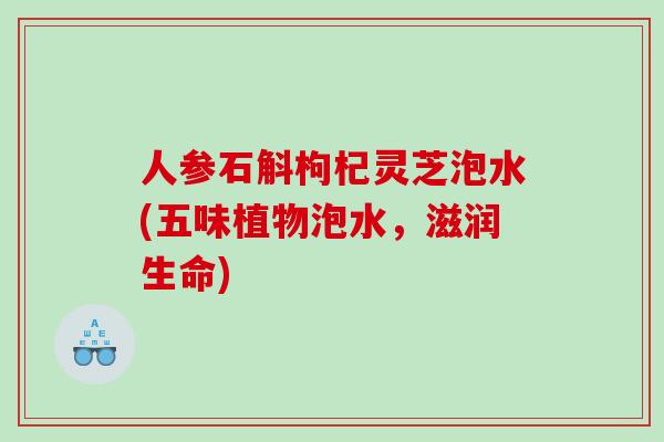 人参石斛枸杞灵芝泡水(五味植物泡水，滋润生命)