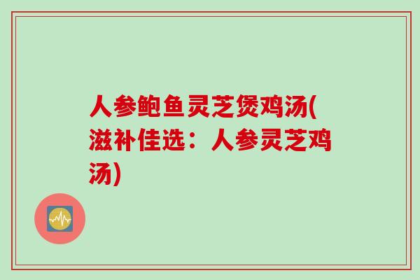 人参鲍鱼灵芝煲鸡汤(滋补佳选：人参灵芝鸡汤)