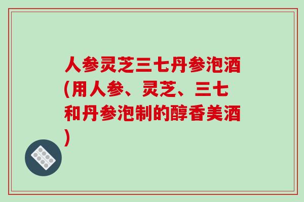 人参灵芝三七丹参泡酒(用人参、灵芝、三七和丹参泡制的醇香美酒)