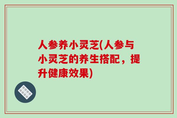 人参养小灵芝(人参与小灵芝的养生搭配，提升健康效果)
