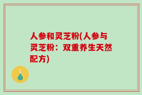 人参和灵芝粉(人参与灵芝粉：双重养生天然配方)