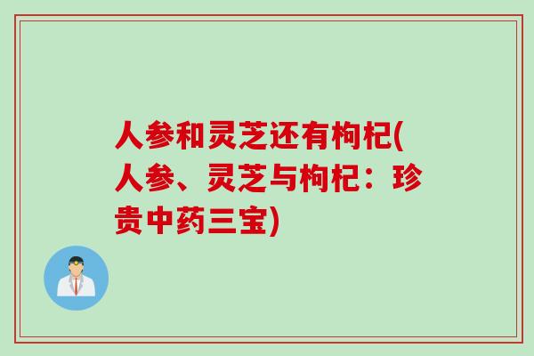 人参和灵芝还有枸杞(人参、灵芝与枸杞：珍贵中药三宝)
