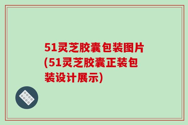 51灵芝胶囊包装图片(51灵芝胶囊正装包装设计展示)