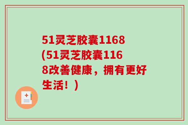 51灵芝胶囊1168(51灵芝胶囊1168改善健康，拥有更好生活！)