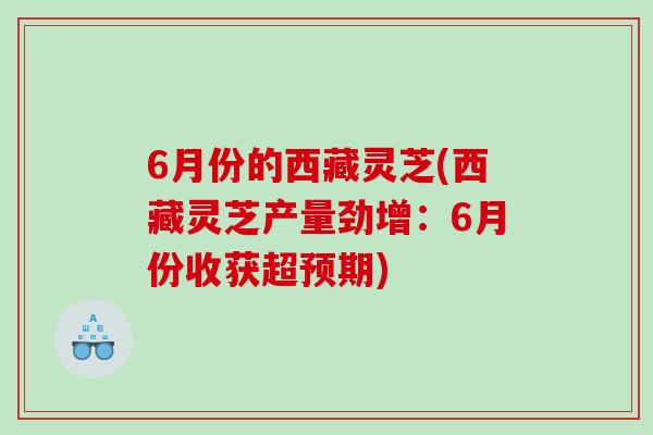 6月份的西藏灵芝(西藏灵芝产量劲增：6月份收获超预期)