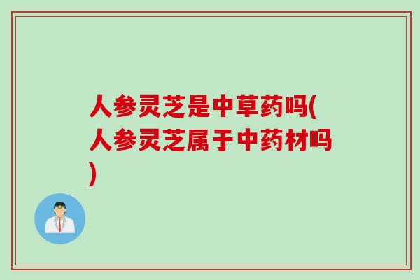 人参灵芝是中草药吗(人参灵芝属于材吗)