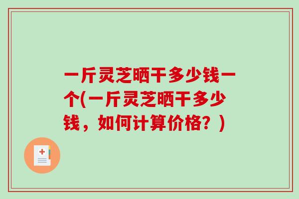 一斤灵芝晒干多少钱一个(一斤灵芝晒干多少钱，如何计算价格？)