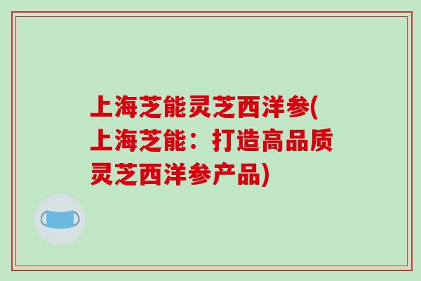 上海芝能灵芝西洋参(上海芝能：打造高品质灵芝西洋参产品)
