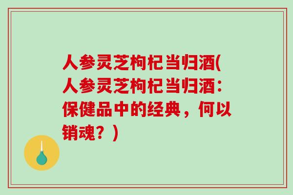 人参灵芝枸杞当归酒(人参灵芝枸杞当归酒：保健品中的经典，何以销魂？)