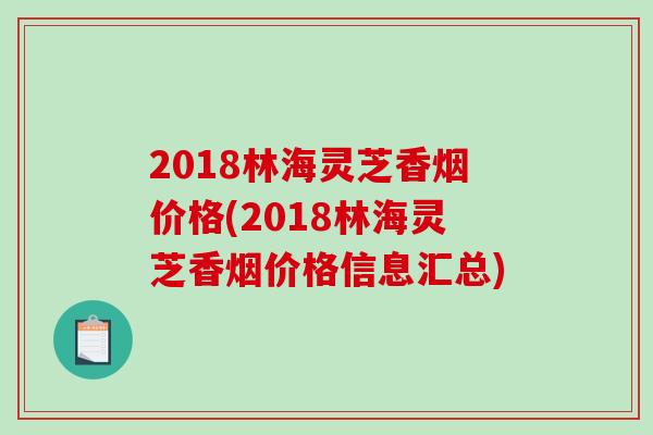 2018林海灵芝香烟价格(2018林海灵芝香烟价格信息汇总)