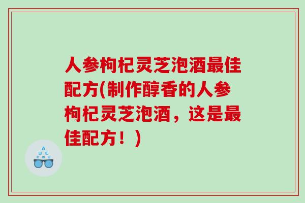 人参枸杞灵芝泡酒最佳配方(制作醇香的人参枸杞灵芝泡酒，这是最佳配方！)