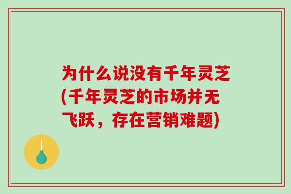 为什么说没有千年灵芝(千年灵芝的市场并无飞跃，存在营销难题)